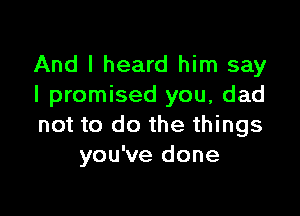 And I heard him say
I promised you, dad

not to do the things
you've done