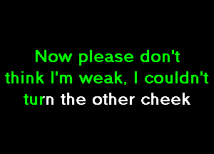 Now please don't

think I'm weak, I couldn't
turn the other cheek