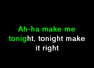 Ah-ha make me

tonight, tonight make
it right