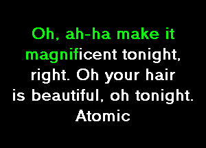 Oh, ah-ha make it
magnificent tonight,
right. Oh your hair
is beautiful, oh tonight.
Atomic