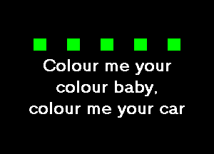 El III E El El
Colour me your

colour baby.
colour me your car
