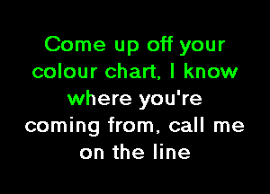 Come up off your
colour chart, I know

where you're
coming from, call me
on the line