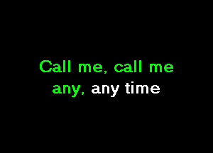 Call me, call me

any, any time