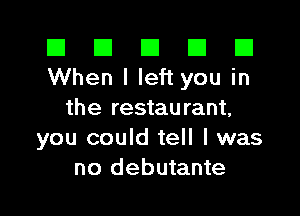 El El E El E1
When I left you in

the restaurant,
you could tell I was
no debutante