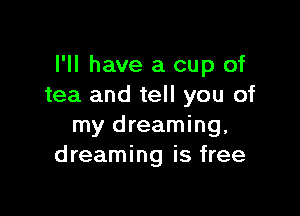 I'll have a cup of
tea and tell you of

my dreaming,
dreaming is free