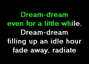 Dream-dream
even for a little while.
Dream-dream
filling up an idle hour
fade away, radiate
