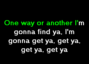 One way or another I'm

gonna find ya, I'm
gonna get ya, get ya,
get ya, get ya