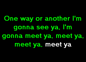 One way or another I'm
gonna see ya, I'm
gonna meet ya, meet ya,
meet ya, meet ya