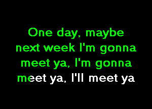 One day, maybe
next week I'm gonna

meet ya. I'm gonna
meet ya. I'll meet ya