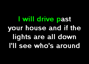 I will drive past
your house and if the

lights are all down
I'll see who's around