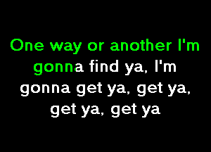 One way or another I'm
gonna find ya, I'm

gonna get ya, get ya,
get ya, get ya