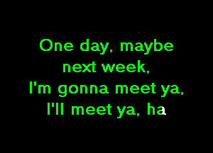 One day, maybe
next week.

I'm gonna meet ya,
I'll meet ya, ha