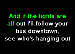 And if the lights are
all out I'll follow your

bus downtown,
see who's hanging out