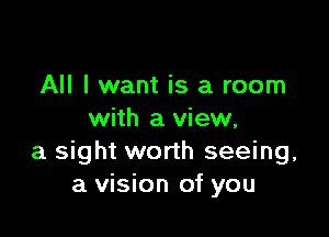 All I want is a room

with a view,
a sight worth seeing,
a vision of you