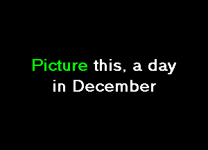 Picture this, a day

in December