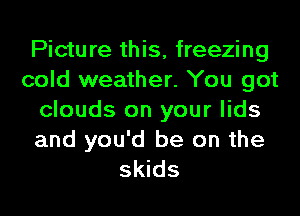 Picture this, freezing
cold weather. You got
clouds on your lids

and you'd be on the
skids