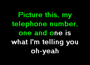 Picture this, my
telephone number,

one and one is
what I'm telling you
oh-yeah