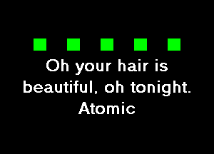 El III E El El
Oh your hair is

beautiful. oh tonight.
Atomic