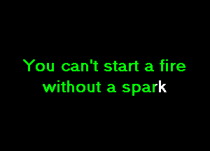 You can't start a fire

without a spark