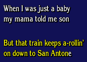 When I wasjust a baby
my mama told me son

But that train keeps a-rolliw
on down to San Antone