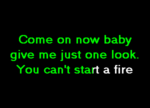 Come on now baby

give me just one look.
You can't start a fire