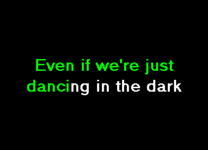 Even if we're just

dancing in the dark