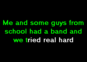 Me and some guys from

school had a band and
we tried real hard