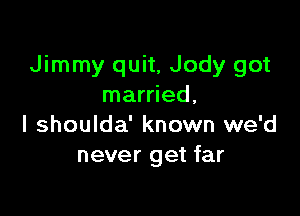 Jimmy quit, Jody got
married,

I shoulda' known we'd
never get far