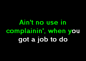 Ain't no use in

complainin', when you
got a job to do
