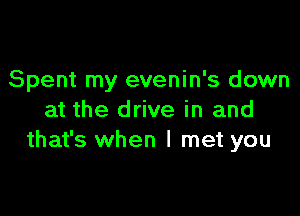 Spent my evenin's down

at the drive in and
that's when I met you