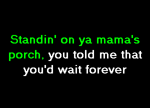 Standin' on ya mama's

porch, you told me that
you'd wait forever