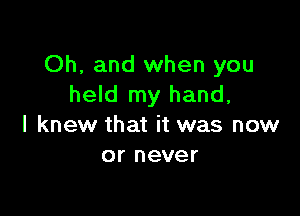 Oh, and when you
held my hand,

I knew that it was now
or never