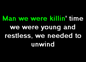 Man we were killin' time
we were young and

restless, we needed to
unwind