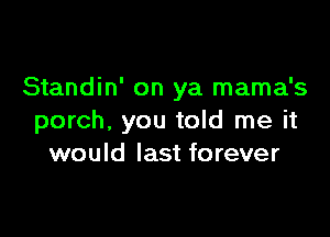 Standin' on ya mama's

porch, you told me it
would last forever