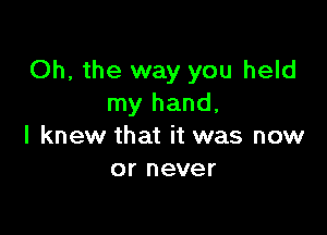 Oh, the way you held
my hand,

I knew that it was now
or never