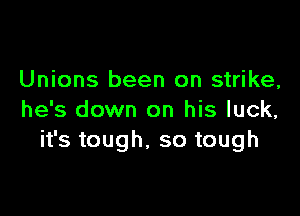 Unions been on strike,

he's down on his luck,
it's tough. so tough