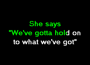 She says

We've gotta hold on
to what we've got