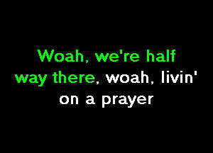 Woah. we're half

way there. woah, livin'
on a prayer