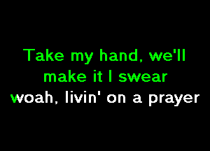 Take my hand, we'll

make it I swear
woah, Iivin' on a prayer