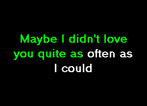 Maybe I didn't love

you quite as often as
I could