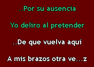 ..Por su ausencia

Yo deliro al pretender

..De que vuelva aqui

A mis brazos otra ve...z