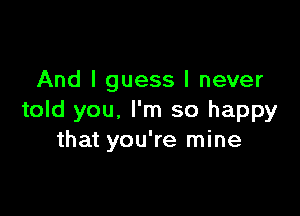 And I guess I never

told you, I'm so happy
that you're mine