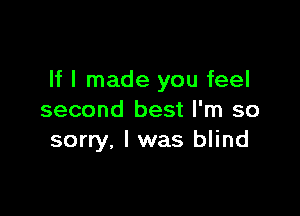 If I made you feel

second best I'm so
sorry, I was blind