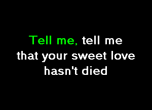 Tell me. tell me

that your sweet love
hasn't died