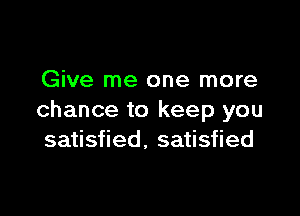 Give me one more

chance to keep you
satisfied, satisfied