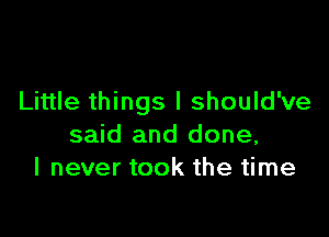 Little things I should've

said and done,
I never took the time