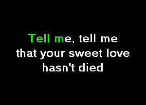 Tell me. tell me

that your sweet love
hasn't died