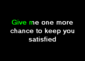 Give me one more

chance to keep you
satisfied