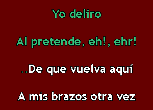 Yo deliro

AI pretende, eh!, ehr!

..De que vuelva aqui

A mis brazos otra vez