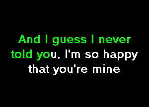 And I guess I never

told you, I'm so happy
that you're mine